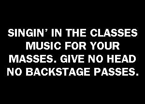 SINGIW IN THE CLASSES
MUSIC FOR YOUR
MASSES. GIVE N0 HEAD
N0 BACKSTAGE PASSES.
