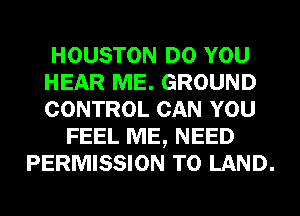 HOUSTON DO YOU
HEAR ME. GROUND
CONTROL CAN YOU
FEEL ME, NEED
PERMISSION TO LAND.
