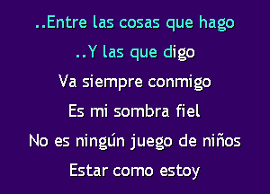 ..Entre las cosas que hago
..Y las que digo
Va siempre conmigo
Es mi sombra fiel
No es ningljn juego de nifios

Estar como estoy