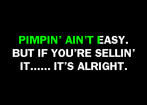 PIMPIW AINT EASY.
BUT IF YOURE SELLIN,
IT ...... ITS ALRIGHT.