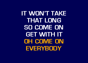 IT WON'T TAKE
THAT LONG
80 COME ON

GET WITH IT
OH COME ON
EVERYBODY