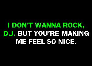 I DONT WANNA ROCK,
D..l. BUT YOURE MAKING
ME FEEL SO NICE.