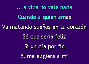 ..La Vida no vale nada
Cuando a quien amas
Va matando suefios en tu corazdn
E que sen'a feliz
Si un dl'a por fin

El me eligiera a ml'