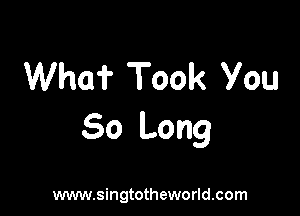 Who? Took You

So Long

www.singtotheworld.com