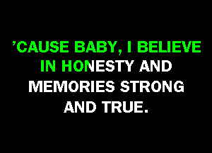 CAUSE BABY, I BELIEVE
IN HONESTY AND

MEMORIES STRONG
AND TRUE.