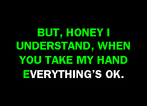 BUT, HONEY I
UNDERSTAND, WHEN

YOU TAKE MY HAND
EVERYTHINGS OK.