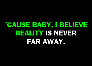 CAUSE BABY, I BELIEVE
REALITY IS NEVER

FAR AWAY.