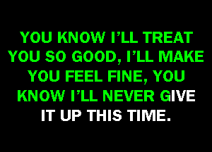 YOU KNOW VLL TREAT
YOU SO GOOD, VLL MAKE
YOU FEEL FINE, YOU
KNOW VLL NEVER GIVE
IT UP THIS TIME.