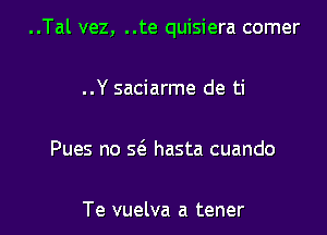 ..Tal vez, ..te quisiera comer

..Y saciarme de ti

Pues no 93 hasta cuando

Te vuelva a tener