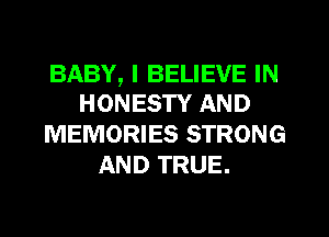 BABY, I BELIEVE IN
HONESTY AND

MEMORIES STRONG
AND TRUE.