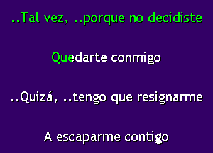 ..Tal vez, ..porque no decidiste
Quedarte conmigo
..Quizai, ..tengo que resignarme

A escaparme contigo