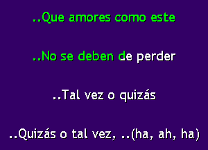 ..Que amores como este

..No se deben de perder

..Tal vez o quizzis

..Quiza'ls o tal vez, ..(ha, ah, ha)