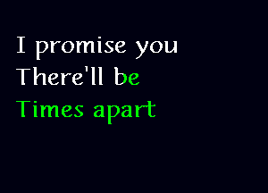 I promise you
There'll be

Times apart