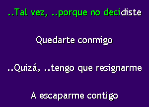 ..Tal vez, ..porque no decidiste
Quedarte conmigo
..Quizai, ..tengo que resignarme

A escaparme contigo