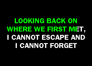 LOOKING BACK ON
WHERE WE FIRST MET,
I CANNOT ESCAPE AND

I CANNOT FORGET