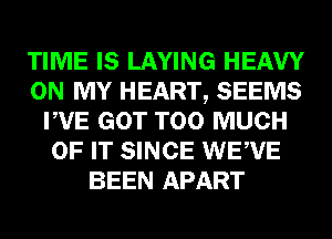 TIME IS LAYING HEAVY
ON MY HEART, SEEMS
PVE GOT TOO MUCH
OF IT SINCE WEWE
BEEN APART