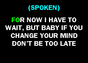 (SPOKEN)

FOR NOW I HAVE TO
WAIT, BUT BABY IF YOU
CHANGE YOUR MIND
DONT BE TOO LATE