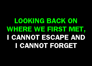 LOOKING BACK ON
WHERE WE FIRST MET,
I CANNOT ESCAPE AND

I CANNOT FORGET