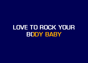 LOVE TO ROCK YOUR

BODY BABY