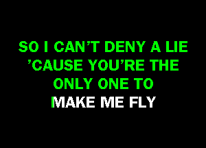 SO I CANT DENY A LIE
CAUSE YOURE THE
ONLY ONE TO
MAKE ME FLY