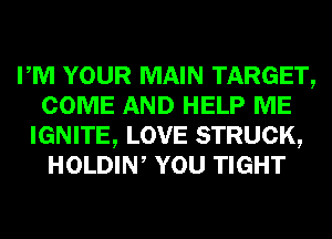 PM YOUR MAIN TARGET,
COME AND HELP ME
IGNITE, LOVE STRUCK,
HOLDIW YOU TIGHT