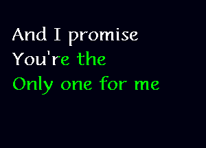 And I promise
You're the

Only one for me