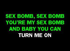 SEX BOMB, SEX BOMB
YOURE MY SEX BOMB
AND BABY YOU CAN
TURN ME ON