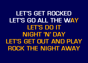LET'S GET ROCKED
LET'S GO ALL THE WAY
LET'S DO IT
NIGHT 'N' DAY
LET'S GET OUT AND PLAY
ROCK THE NIGHT AWAY
