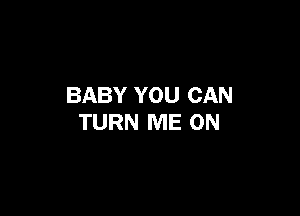 BABY YOU CAN

TURN ME ON