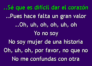 ..so que es difl'cil dar el corazon
..Pues hace falta un gran valor
..Oh, uh, oh, oh, uh, oh
Yo no soy
No soy mujer de una historia
Oh, uh, oh, por favor, no que no
No me confundas con otra