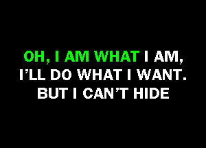 OH, I AM WHAT I AM,

I,LL DO WHAT I WANT.
BUT I CANT HIDE