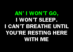 ANI I WONIT GO,
I WONIT SLEEP.
I CANT BREATHE UNTIL
YOUIRE RESTING HERE
WITH ME