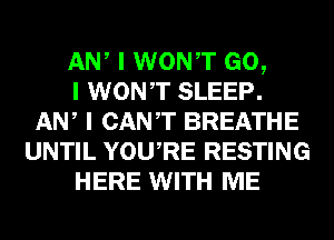 ANI I WONIT GO,

I WONIT SLEEP.
ANI I CANT BREATHE
UNTIL YOUIRE RESTING
HERE WITH ME