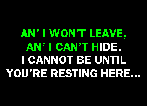 ANI I WONIT LEAVE,
ANI I CANT HIDE.
I CANNOT BE UNTIL
YOUIRE RESTING HERE...