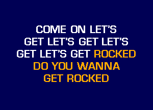 COME ON LET'S
GET LET'S GET LET'S
GET LET'S GET ROCKED
DO YOU WANNA
GET ROCKED