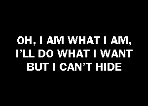 OH, I AM WHAT I AM,

PLL DO WHAT I WANT
BUT I CANT HIDE