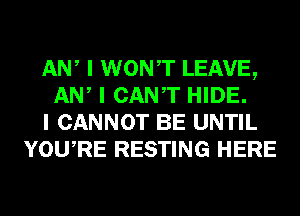 ANI I WONIT LEAVE,
ANI I CANT HIDE.
I CANNOT BE UNTIL
YOUIRE RESTING HERE