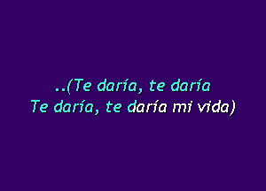 ..(Te dan'a, te dan'a

Te dan'a, te dan'a mi Vida)