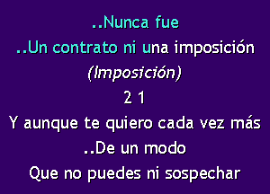 ..Nunca fue
..Un contrato ni una imposicidn
(Imposr'cr'dn)
2 1
Y aunque te quiero cada vez mas
..De un modo
Que no puedes ni sospechar