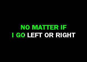 NO MATTER IF

I GO LEFI' 0R RIGHT