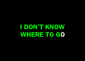 I DONT KNOW

WHERE TO GO