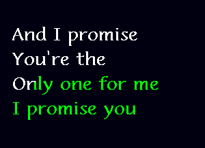 And I promise
You're the

Only one for me
I promise you