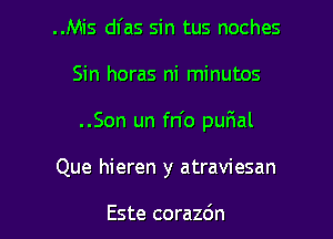 ..Mis dl'as sin tus noches
Sin horas ni minutos
..Son un fn'o qumal

Que hieren y atraviesan

Este corazdn l