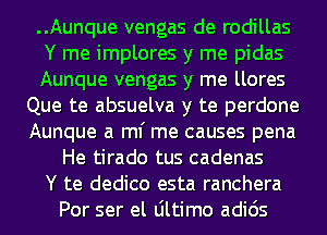 ..Aunque vengas de rodillas
Y me implores y me pidas
Aunque vengas y me llores
Que te absuelva y te perdone
Aunque a ml' me causes pena
He tirado tus cadenas
Y te dedico esta ranchera
Por ser el Ultimo adids