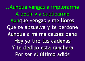 ..Aunque vengas a implorarme
A pedir y a suplicarme
Aunque vengas y me llores
Que te absuelva y te perdone
Aunque a ml' me causes pena
Hoy yo tiro tus cadenas
Y te dedico esta ranchera
Por ser el Ultimo adids