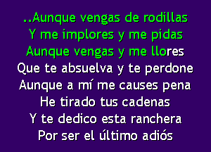 ..Aunque vengas de rodillas
Y me implores y me pidas
Aunque vengas y me llores
Que te absuelva y te perdone
Aunque a ml' me causes pena
He tirado tus cadenas
Y te dedico esta ranchera
Por ser el Ultimo adids