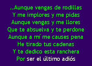 ..Aunque vengas de rodillas
Y me implores y me pidas
Aunque vengas y me llores
Que te absuelva y te perdone
Aunque a ml' me causes pena
He tirado tus cadenas
Y te dedico esta ranchera
Por ser el Ultimo adids