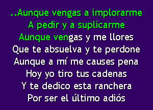 ..Aunque vengas a implorarme
A pedir y a suplicarme
Aunque vengas y me llores
Que te absuelva y te perdone
Aunque a ml' me causes pena
Hoy yo tiro tus cadenas
Y te dedico esta ranchera
Por ser el Ultimo adids