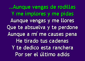 ..Aunque vengas de rodillas
Y me implores y me pidas
Aunque vengas y me llores
Que te absuelva y te perdone
Aunque a ml' me causes pena
He tirado tus cadenas
Y te dedico esta ranchera
Por ser el Ultimo adids