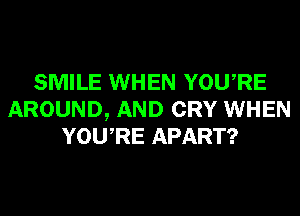 SMILE WHEN YOURE
AROUND, AND CRY WHEN
YOURE APART?